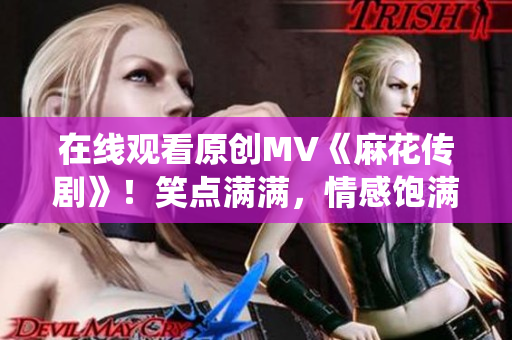 在线观看原创MV《麻花传剧》！笑点满满，情感饱满，精彩演绎不容错过！