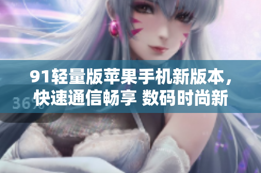 91轻量版苹果手机新版本，快速通信畅享 数码时尚新选择