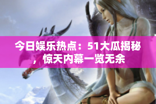 今日娱乐热点：51大瓜揭秘，惊天内幕一览无余