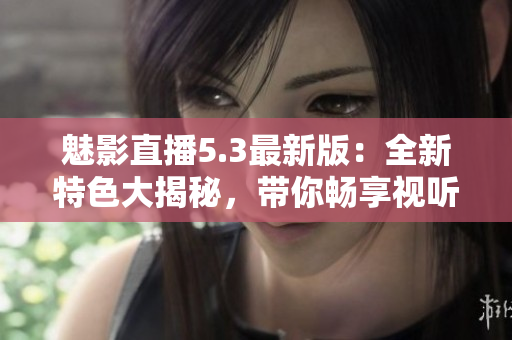 魅影直播5.3最新版：全新特色大揭秘，带你畅享视听盛宴