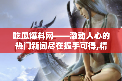 吃瓜爆料网——激动人心的热门新闻尽在握手可得,精彩瞬间等你来揭秘
