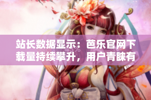 站长数据显示：芭乐官网下载量持续攀升，用户青睐有增。