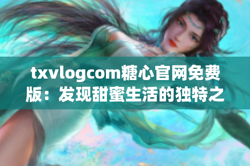 txvlogcom糖心官网免费版：发现甜蜜生活的独特之处