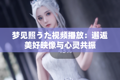 梦见照うた视频播放：邂逅美好映像与心灵共振