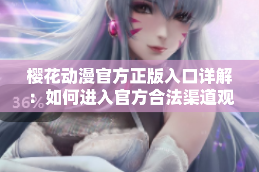 樱花动漫官方正版入口详解：如何进入官方合法渠道观赏樱花动漫